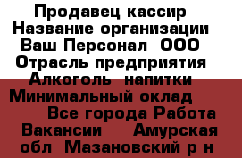 Продавец-кассир › Название организации ­ Ваш Персонал, ООО › Отрасль предприятия ­ Алкоголь, напитки › Минимальный оклад ­ 13 000 - Все города Работа » Вакансии   . Амурская обл.,Мазановский р-н